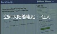 空间太阳能电站	： 让人类尽享来自太空的清洁能源