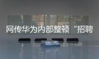 网传华为内部整顿“招聘作弊”、多名员工被罚，内部人士证实