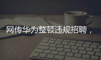 网传华为整顿违规招聘，内部人士证实多人被处理