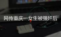 网传重庆一女生被强奸后与男友跳楼
，警方：强奸和跳楼事件无关