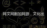 网文网剧加网游�，文化出海“新三样”迅速崛起