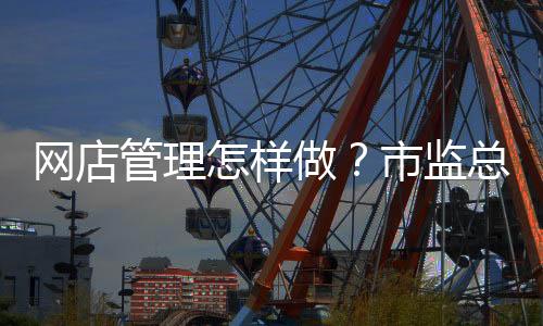 督促自然人网店依法依规经营