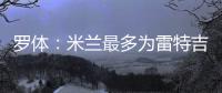 罗体
：米兰最多为雷特吉出4000万欧�，因此未能继续推进