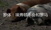 罗体	：埃弗顿不会和罗马竞争弗格森，但希望获得未来优先收购权