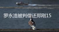 罗永浩被判偿还郑刚1500万元借款，锤子科技：已提起上诉