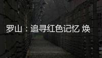 罗山	
：追寻红色记忆 焕发新的生机