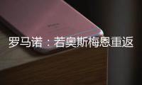 罗马诺	：若奥斯梅恩重返加拉塔萨雷	，莫拉塔将被结束租借并去科莫