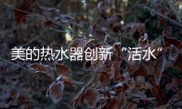 美的热水器创新“活水”技术，守护您和家人健康