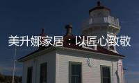 美升娜家居
：以匠心致敬奋斗者，用品质镌刻美好生活