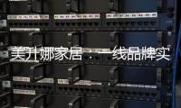 美升娜家居：一线品牌实力铸就品质传奇