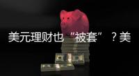 美元理财也“被套”
？美元半年贬值逾10%，仍有投资者入场锁定超4%高息