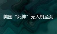 美国“死神”无人机坠海
，俄美“各有说辞”