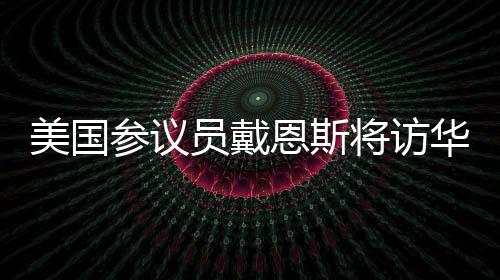 中方欢迎戴恩斯参议员访华