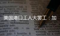 美国港口工人大罢工：加薪62%

，抵制自动化