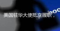 美国驻华大使抵京履职，外交部回应