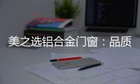 美之选铝合金门窗�：品质苛求 匠心缔造