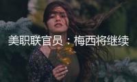 美职联官员	：梅西将继续履行在迈阿密国际的合同�，直到年底到期