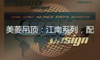 美菱吊顶
：江南系列，配出最美家居色彩