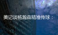 美记谈杨瀚森精准传球：媒体席大家都面面相觑脸上写着“你看到了吗”的表情