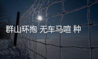 群山环抱 无车马喧 种植场如世外桃源