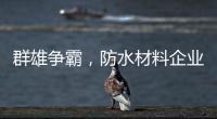 群雄争霸�，防水材料企业要保持理性踏实做事