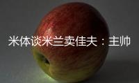 米体谈米兰卖佳夫
：主帅看好帕夫&塔雷欣赏托莫里&加比亚是青训