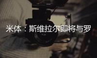 米体	：斯维拉尔即将与罗马续约到2030年，年薪400万欧