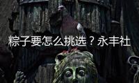 粽子要怎么挑选
？永丰社区这堂课揭秘不法商家套路