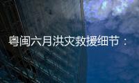 粤闽六月洪灾救援细节
：徒步进“孤岛”，互救“一家人齐上阵”