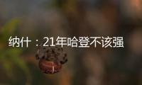 纳什：21年哈登不该强行复出 他当时几乎是用一条腿在打球