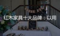红木家具十大品牌：以用户为中心 实现企业盈利