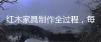 红木家具制作全过程	，每道工序都有讲究