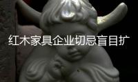 红木家具企业切忌盲目扩张 用低成本打造品牌