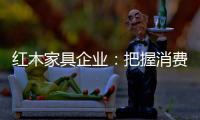 红木家具企业	：把握消费需求 坚持创新设计