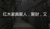 红木家具聚人，聚财，又聚气!