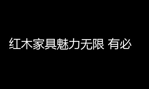 这便是红木材质卖点之所在