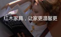 红木家具，让家更温馨更温暖!