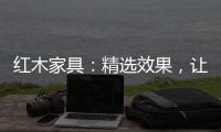 红木家具：精选效果，让你爱不释手