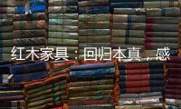 红木家具：回归本真	，感受悠然