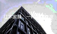 红木家具
：一种生活态度 一种全新生活方式