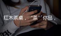 红木茶桌
，“茶”你品	�，你细品