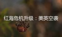 红海危机升级：美英空袭，胡塞武装誓言报复