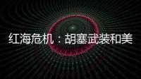 红海危机：胡塞武装和美以会不会硬碰硬