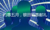 约惠五月，银田钜惠献礼