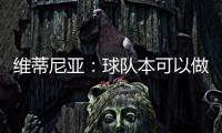 维蒂尼亚：球队本可以做得更好；和皇马的差异？我们更团结