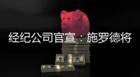 经纪公司官宣：施罗德将加盟国王队，双方达成一份多年合同
