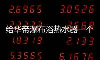 给华帝瀑布浴热水器一个机会，让TA改变你的生活