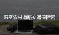 织密农村道路交通保障网 为老乡出行铺就安全路