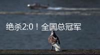绝杀2:0！全国总冠军诞生——