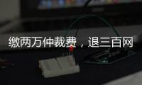 缴两万仲裁费
�，退三百网购款：消费仲裁“霸王协议”